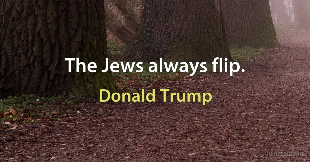 The Jews always flip. (Donald Trump)