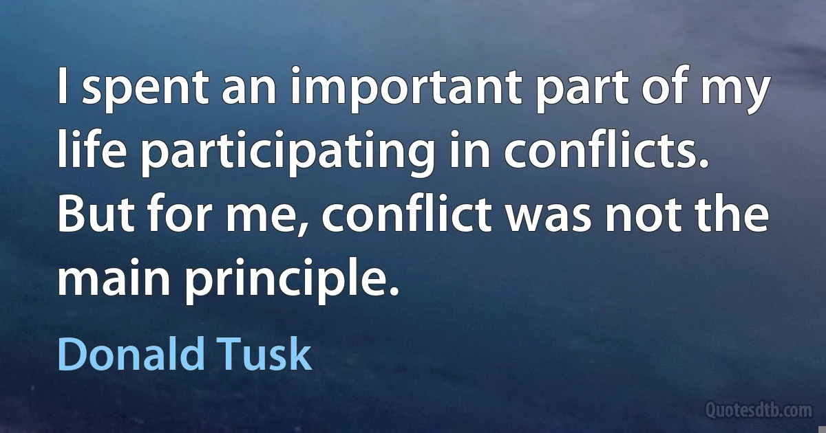 I spent an important part of my life participating in conflicts. But for me, conflict was not the main principle. (Donald Tusk)