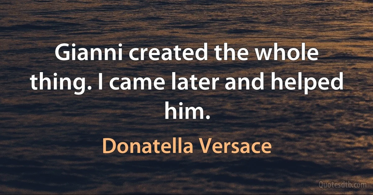 Gianni created the whole thing. I came later and helped him. (Donatella Versace)