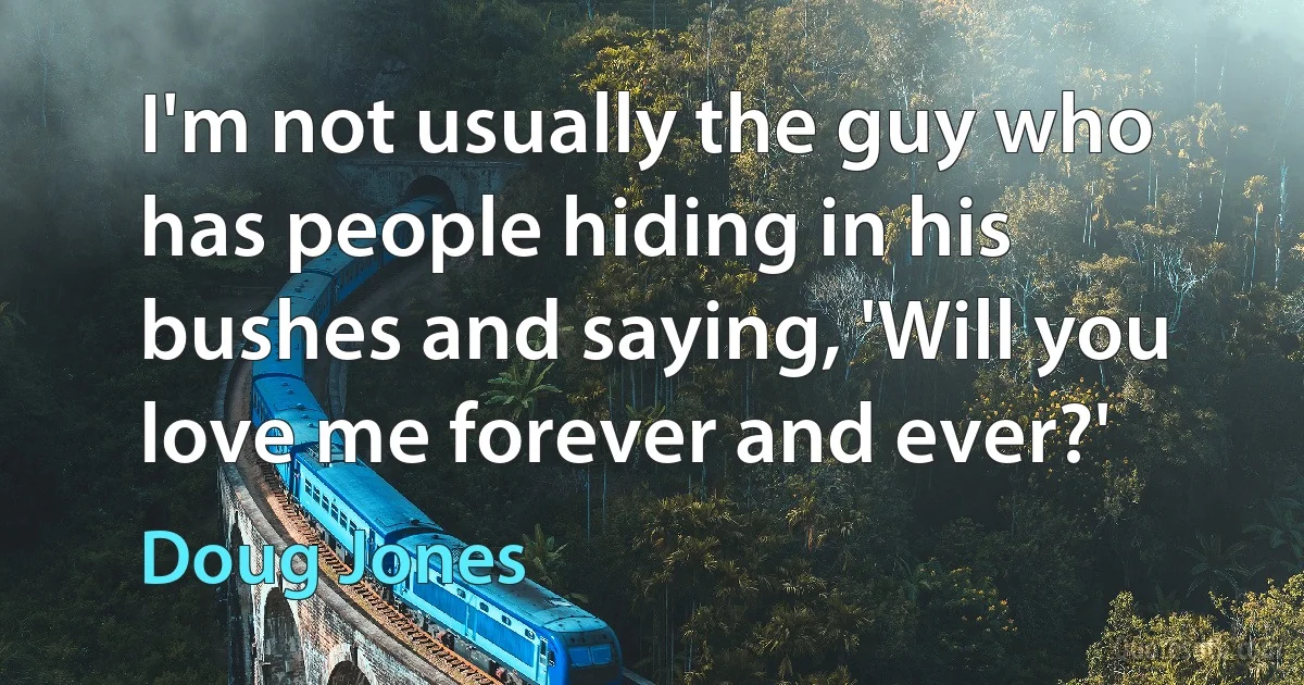 I'm not usually the guy who has people hiding in his bushes and saying, 'Will you love me forever and ever?' (Doug Jones)