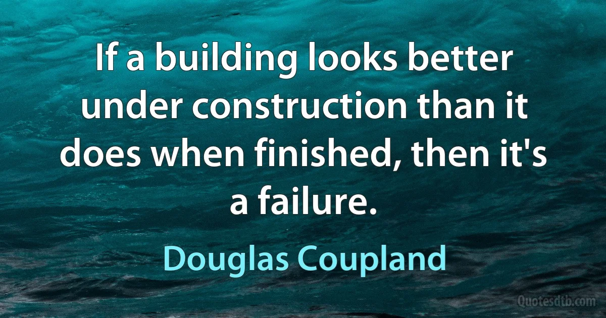 If a building looks better under construction than it does when finished, then it's a failure. (Douglas Coupland)