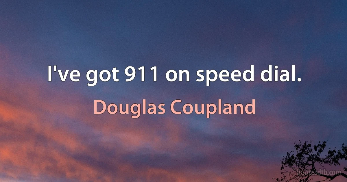 I've got 911 on speed dial. (Douglas Coupland)