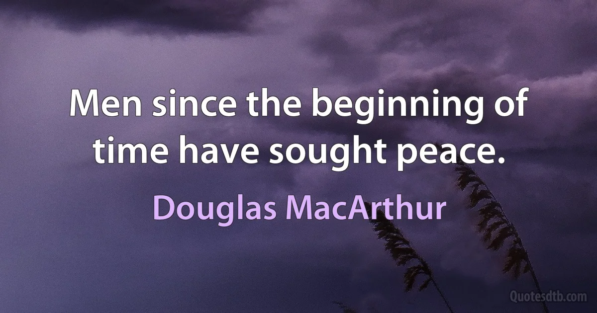 Men since the beginning of time have sought peace. (Douglas MacArthur)