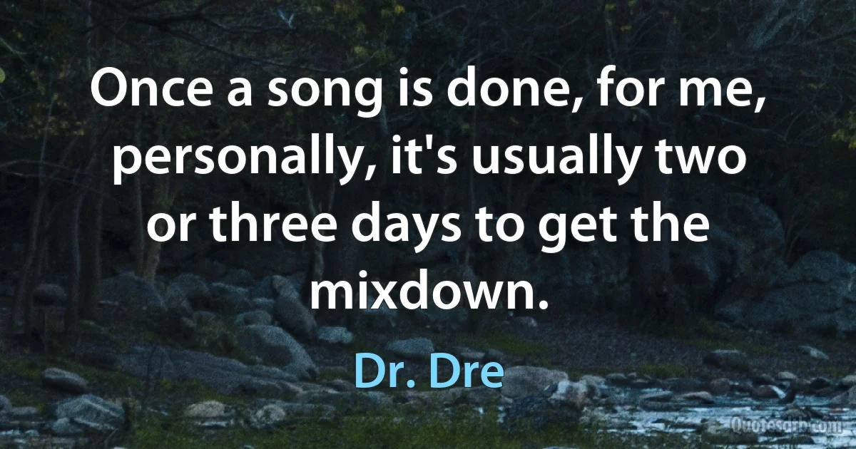 Once a song is done, for me, personally, it's usually two or three days to get the mixdown. (Dr. Dre)