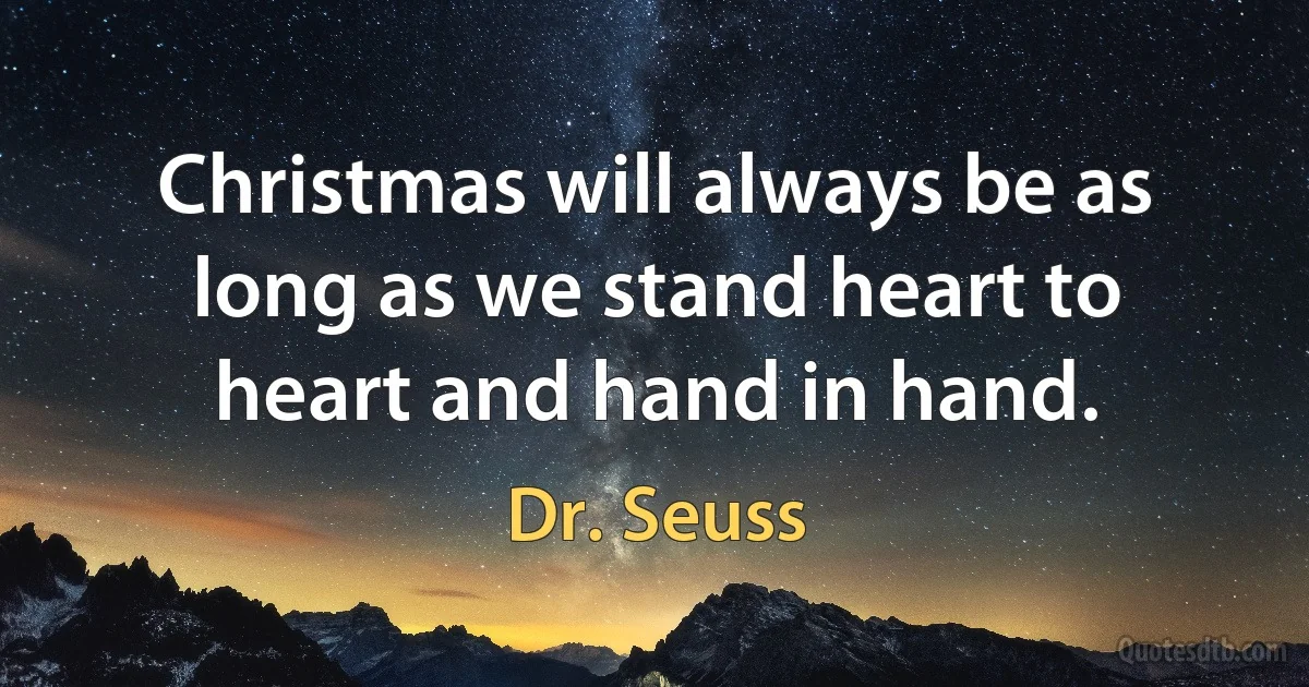 Christmas will always be as long as we stand heart to heart and hand in hand. (Dr. Seuss)