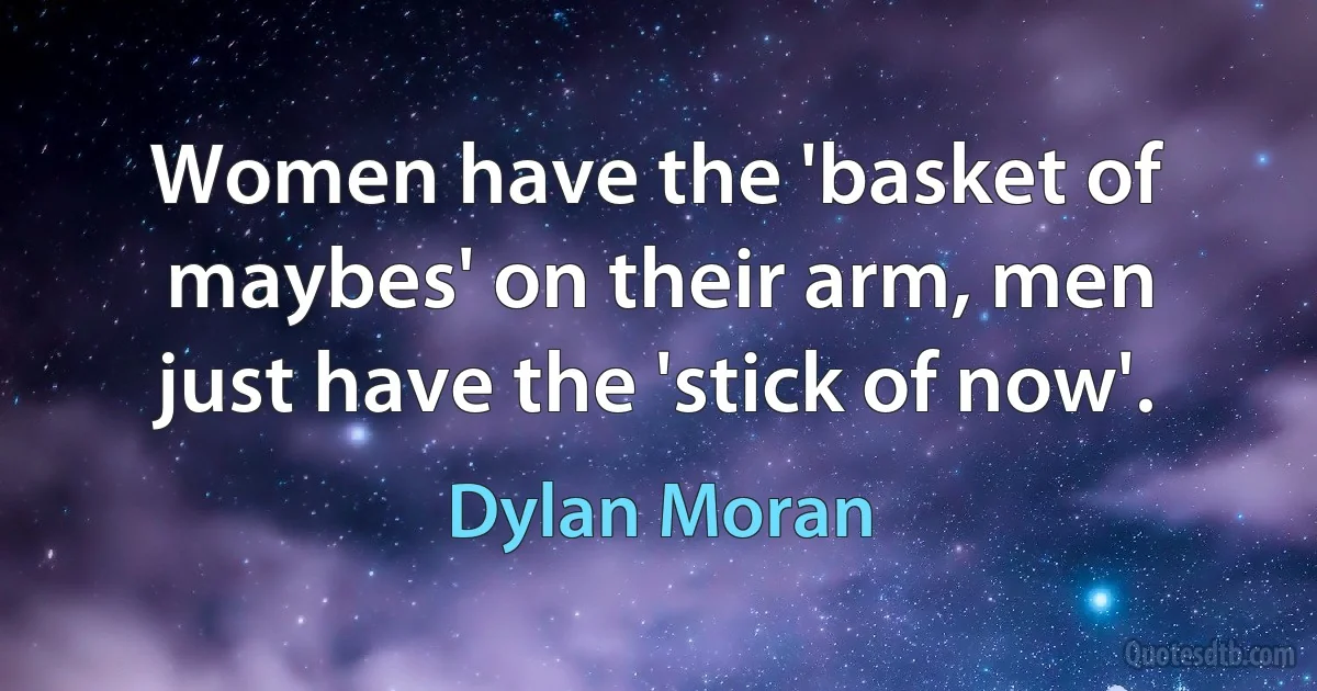 Women have the 'basket of maybes' on their arm, men just have the 'stick of now'. (Dylan Moran)