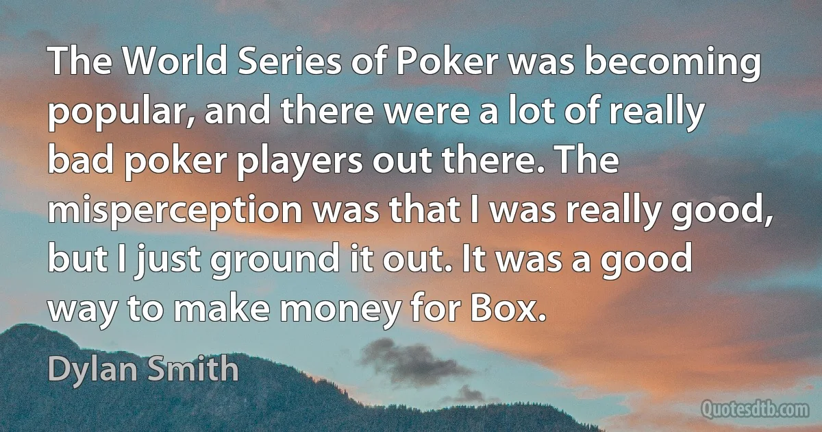 The World Series of Poker was becoming popular, and there were a lot of really bad poker players out there. The misperception was that I was really good, but I just ground it out. It was a good way to make money for Box. (Dylan Smith)