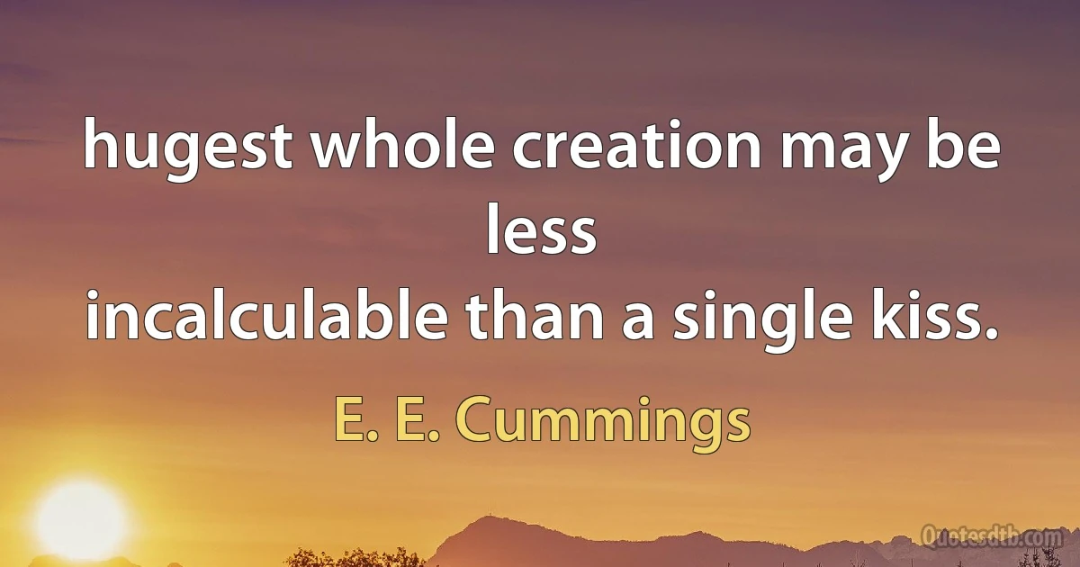 hugest whole creation may be less
incalculable than a single kiss. (E. E. Cummings)