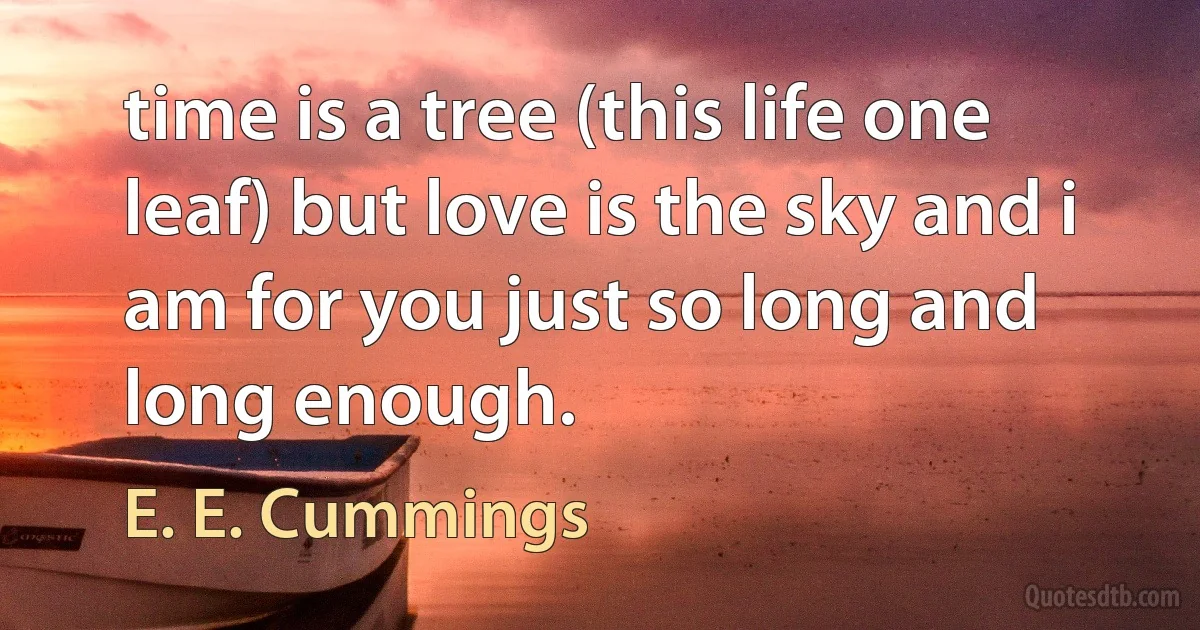 time is a tree (this life one leaf) but love is the sky and i am for you just so long and long enough. (E. E. Cummings)