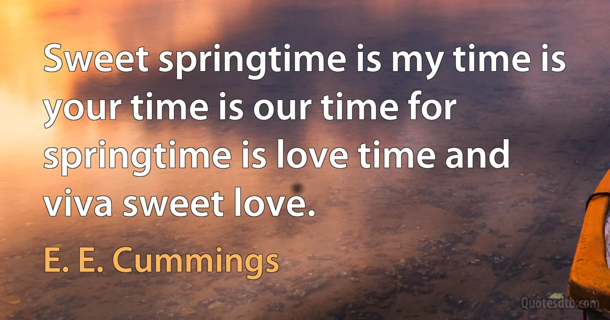 Sweet springtime is my time is your time is our time for springtime is love time and viva sweet love. (E. E. Cummings)