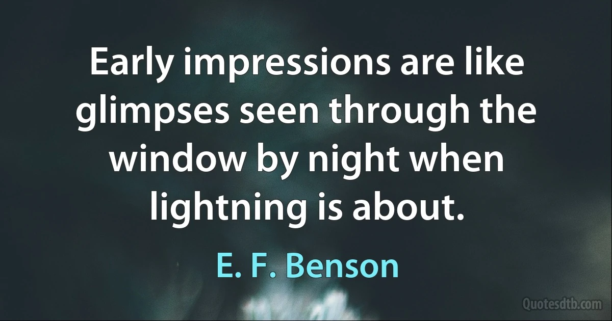 Early impressions are like glimpses seen through the window by night when lightning is about. (E. F. Benson)