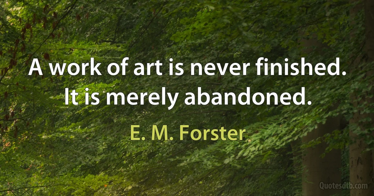 A work of art is never finished. It is merely abandoned. (E. M. Forster)