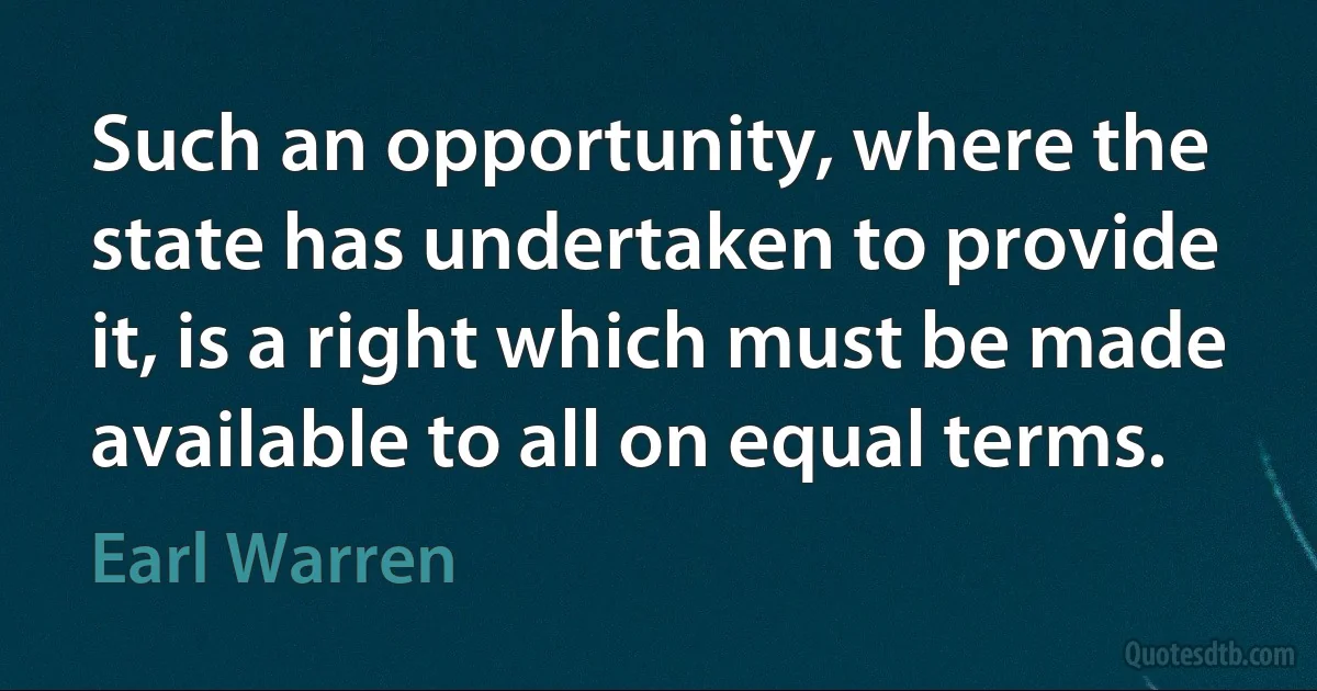 Such an opportunity, where the state has undertaken to provide it, is a right which must be made available to all on equal terms. (Earl Warren)