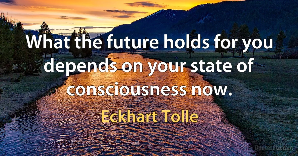 What the future holds for you depends on your state of consciousness now. (Eckhart Tolle)