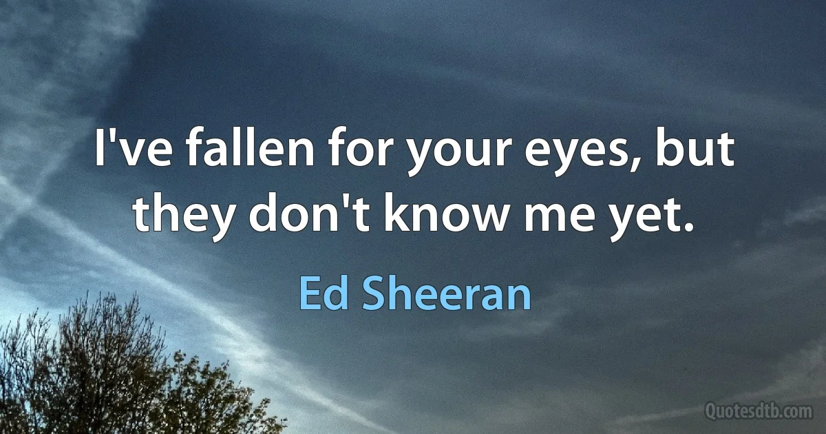 I've fallen for your eyes, but they don't know me yet. (Ed Sheeran)