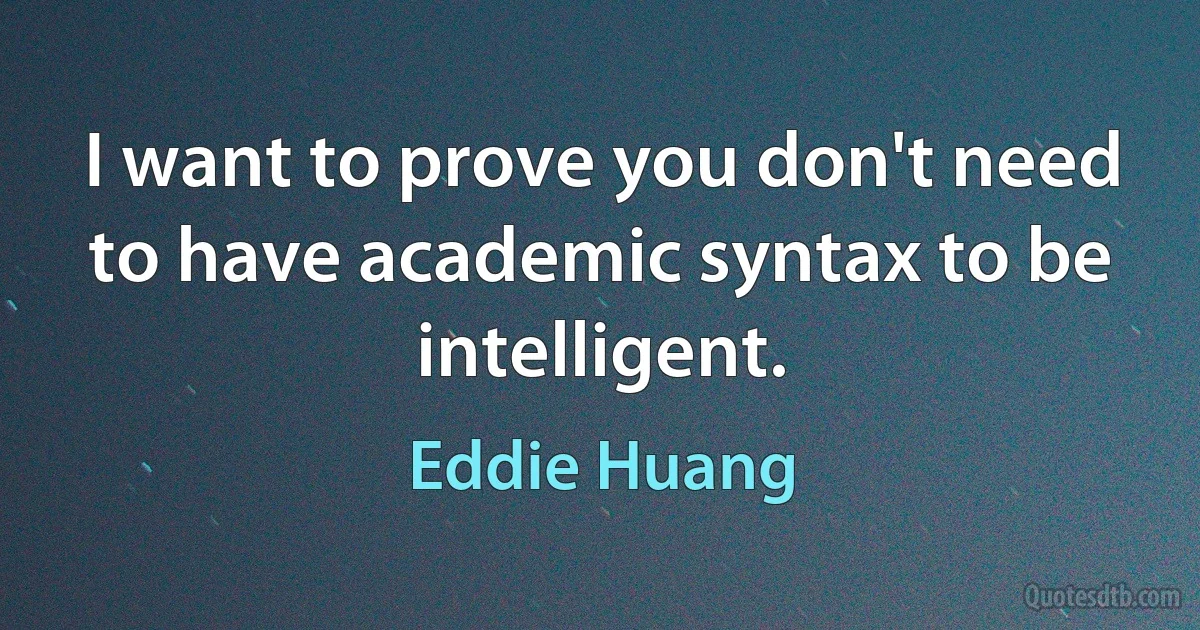 I want to prove you don't need to have academic syntax to be intelligent. (Eddie Huang)