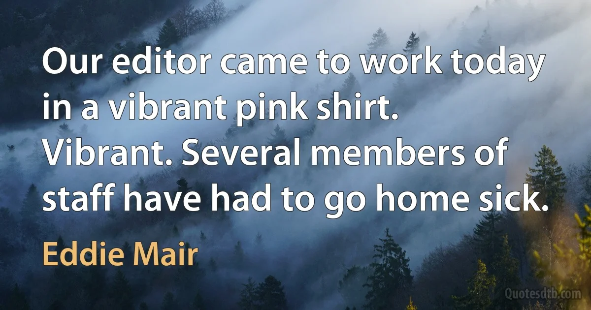 Our editor came to work today in a vibrant pink shirt. Vibrant. Several members of staff have had to go home sick. (Eddie Mair)