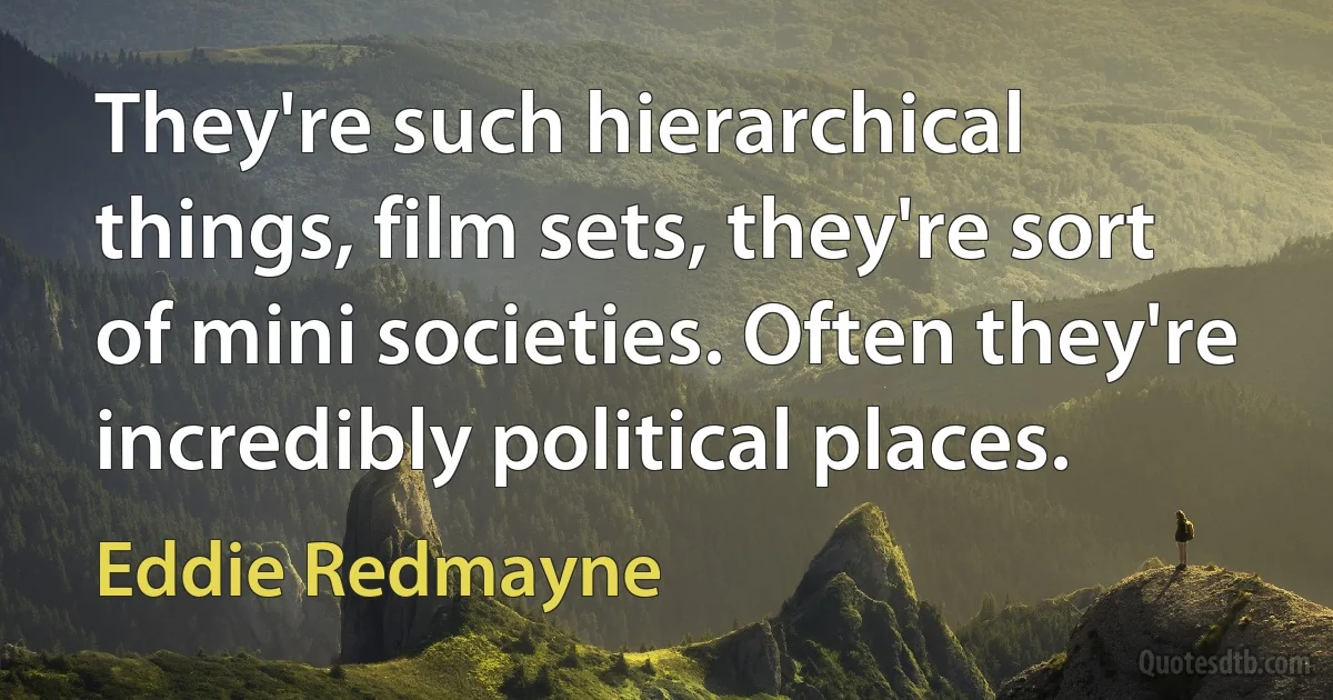 They're such hierarchical things, film sets, they're sort of mini societies. Often they're incredibly political places. (Eddie Redmayne)