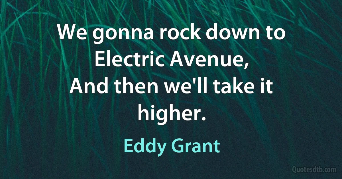 We gonna rock down to Electric Avenue,
And then we'll take it higher. (Eddy Grant)