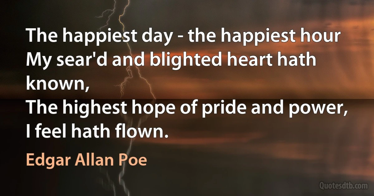 The happiest day - the happiest hour
My sear'd and blighted heart hath known,
The highest hope of pride and power,
I feel hath flown. (Edgar Allan Poe)