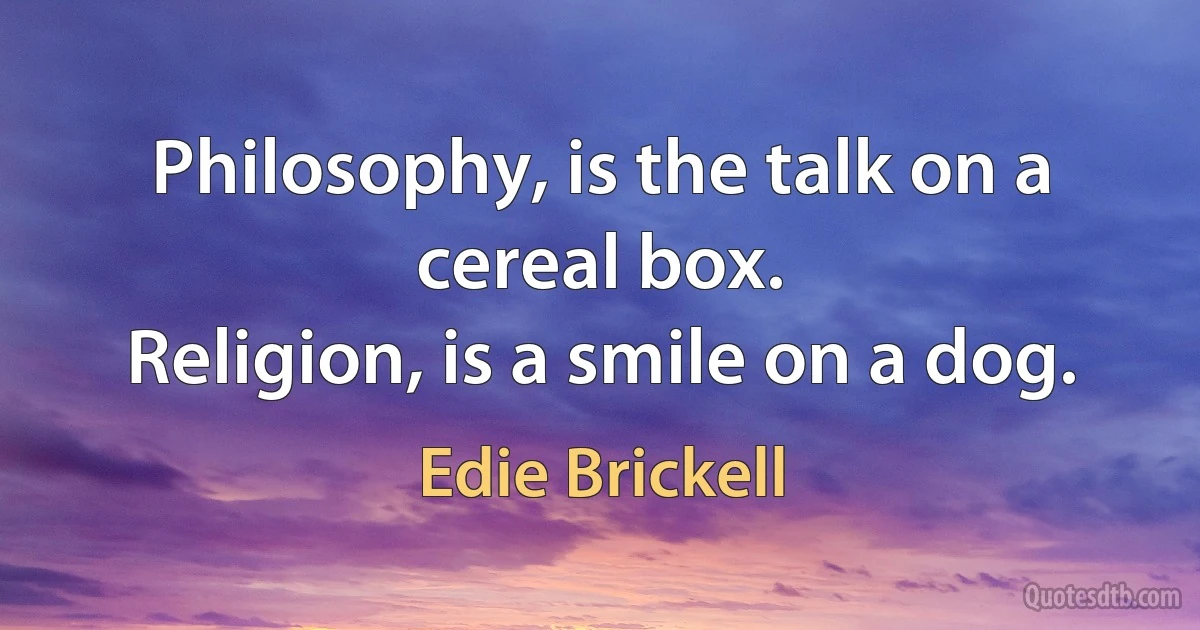 Philosophy, is the talk on a cereal box.
Religion, is a smile on a dog. (Edie Brickell)