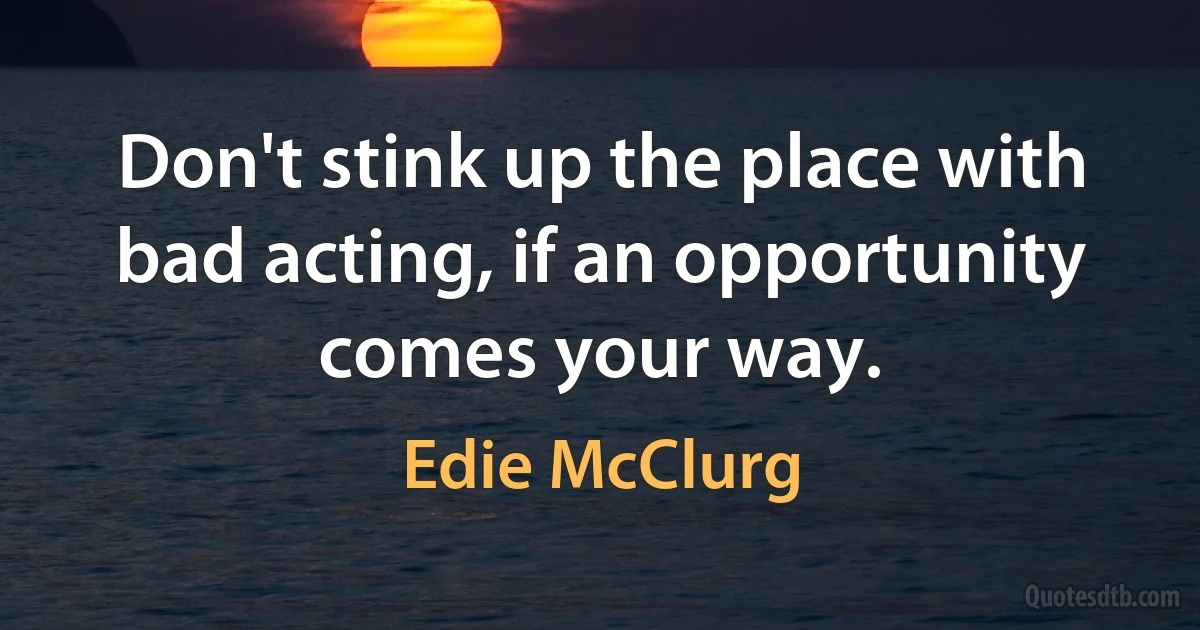 Don't stink up the place with bad acting, if an opportunity comes your way. (Edie McClurg)