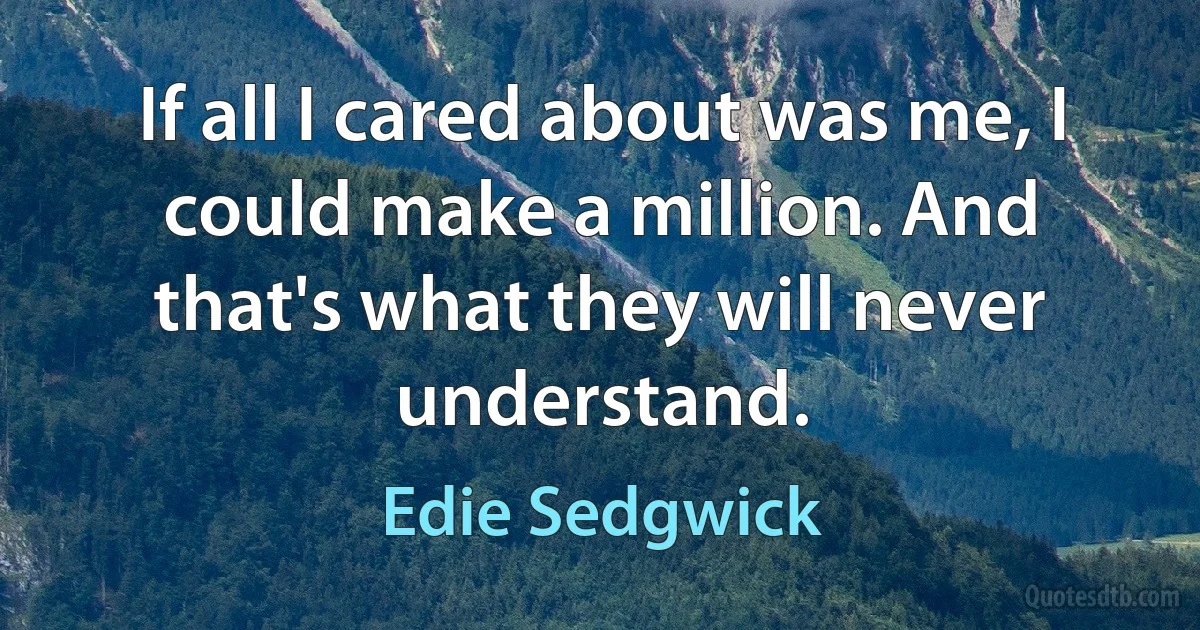 If all I cared about was me, I could make a million. And that's what they will never understand. (Edie Sedgwick)