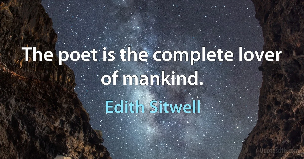 The poet is the complete lover of mankind. (Edith Sitwell)