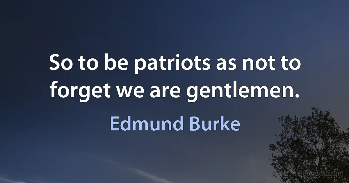 So to be patriots as not to forget we are gentlemen. (Edmund Burke)