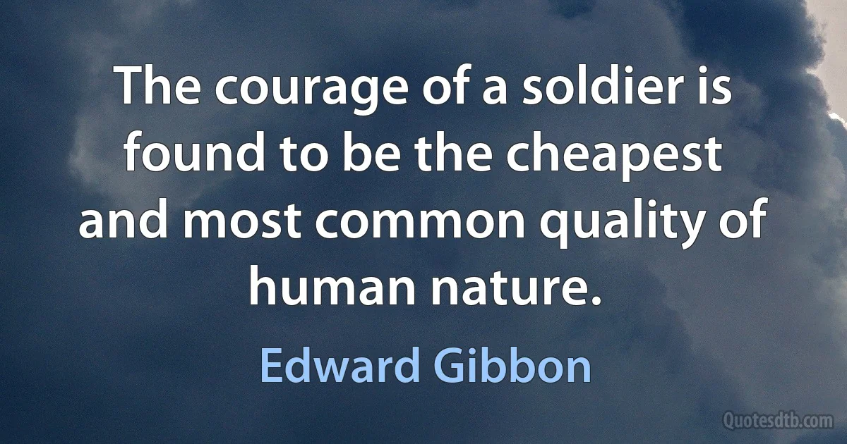 The courage of a soldier is found to be the cheapest and most common quality of human nature. (Edward Gibbon)