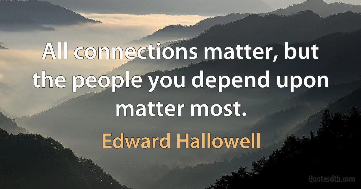 All connections matter, but the people you depend upon matter most. (Edward Hallowell)