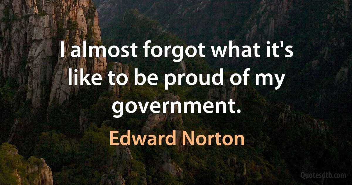 I almost forgot what it's like to be proud of my government. (Edward Norton)