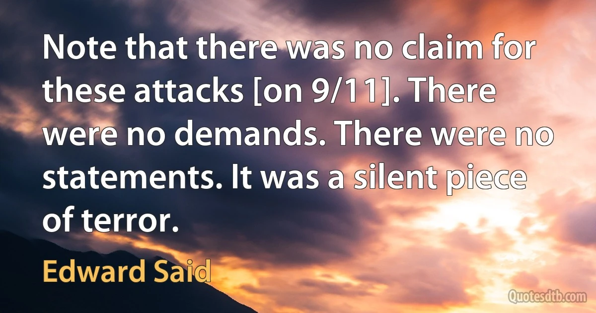 Note that there was no claim for these attacks [on 9/11]. There were no demands. There were no statements. It was a silent piece of terror. (Edward Said)