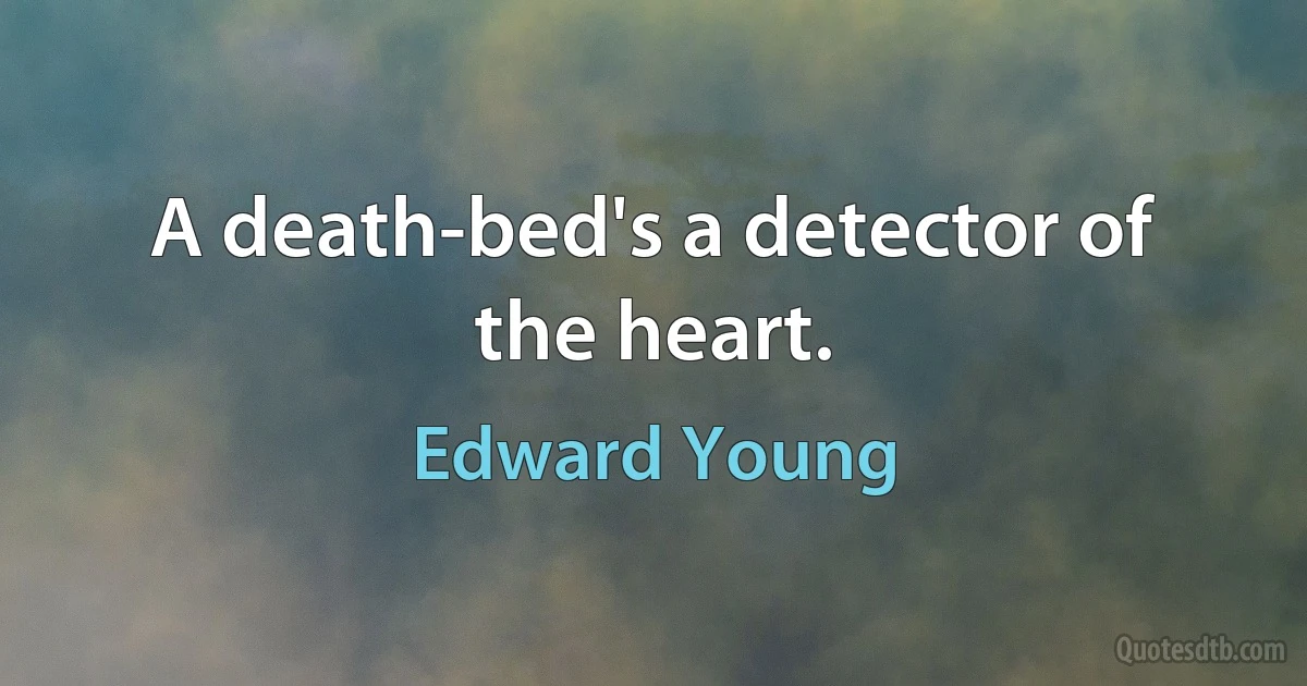 A death-bed's a detector of the heart. (Edward Young)