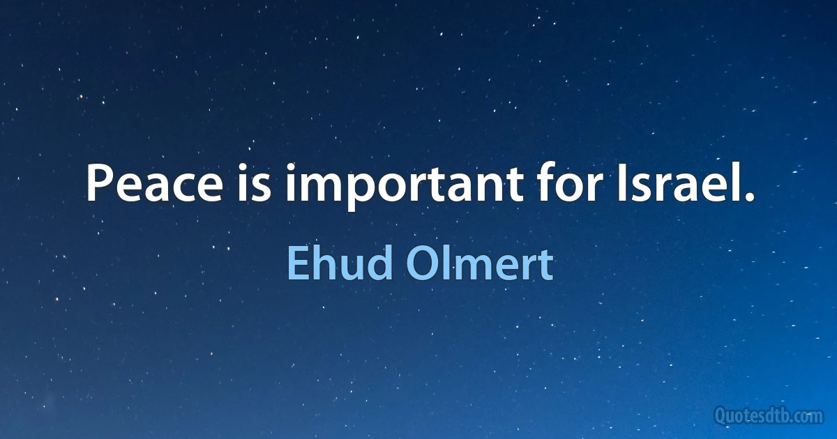 Peace is important for Israel. (Ehud Olmert)