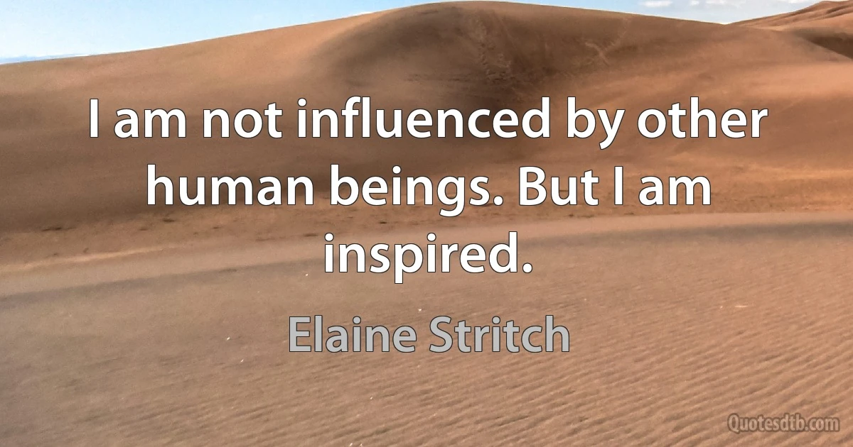 I am not influenced by other human beings. But I am inspired. (Elaine Stritch)