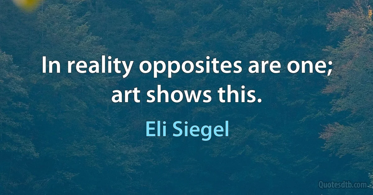 In reality opposites are one; art shows this. (Eli Siegel)