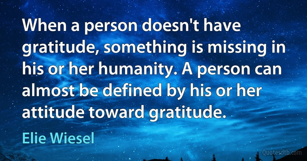 When a person doesn't have gratitude, something is missing in his or her humanity. A person can almost be defined by his or her attitude toward gratitude. (Elie Wiesel)