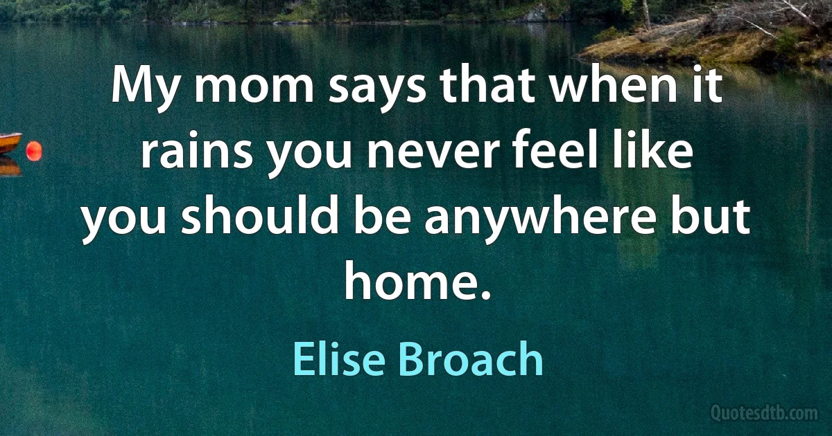 My mom says that when it rains you never feel like you should be anywhere but home. (Elise Broach)