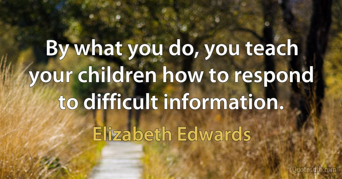 By what you do, you teach your children how to respond to difficult information. (Elizabeth Edwards)