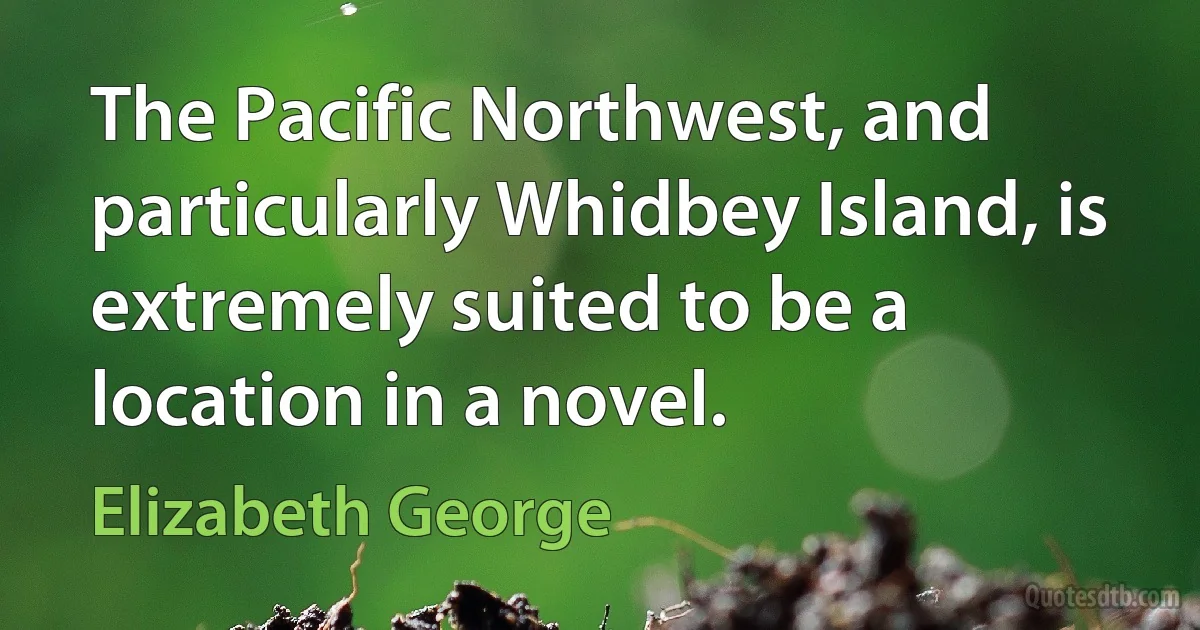 The Pacific Northwest, and particularly Whidbey Island, is extremely suited to be a location in a novel. (Elizabeth George)