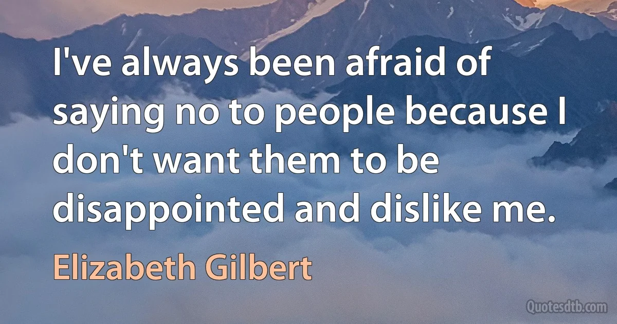 I've always been afraid of saying no to people because I don't want them to be disappointed and dislike me. (Elizabeth Gilbert)