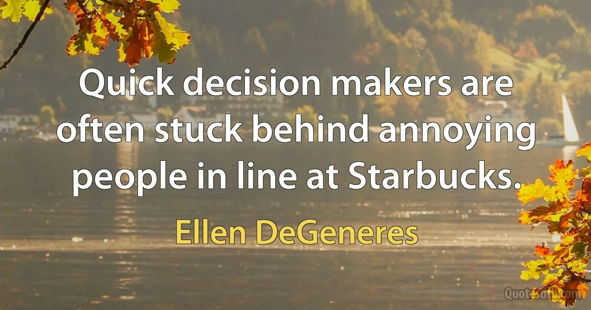 Quick decision makers are often stuck behind annoying people in line at Starbucks. (Ellen DeGeneres)