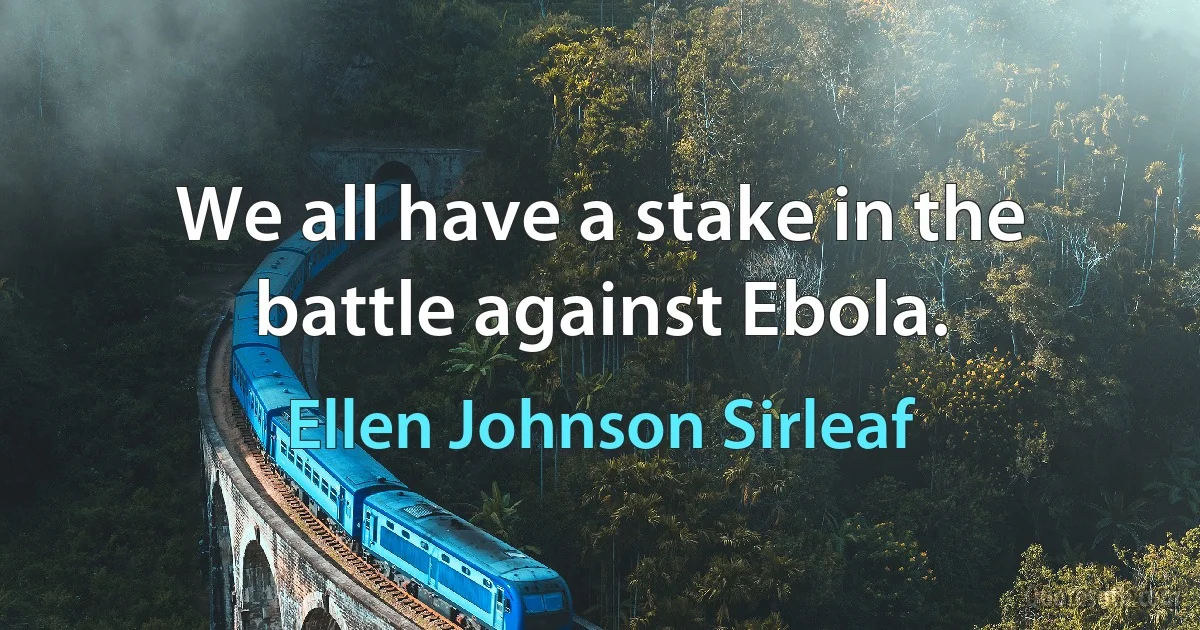 We all have a stake in the battle against Ebola. (Ellen Johnson Sirleaf)