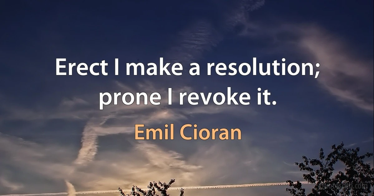 Erect I make a resolution; prone I revoke it. (Emil Cioran)