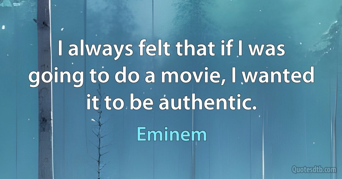 I always felt that if I was going to do a movie, I wanted it to be authentic. (Eminem)