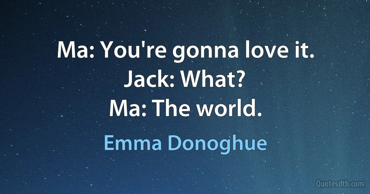 Ma: You're gonna love it.
Jack: What?
Ma: The world. (Emma Donoghue)