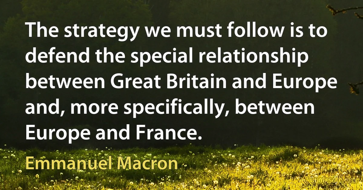 The strategy we must follow is to defend the special relationship between Great Britain and Europe and, more specifically, between Europe and France. (Emmanuel Macron)