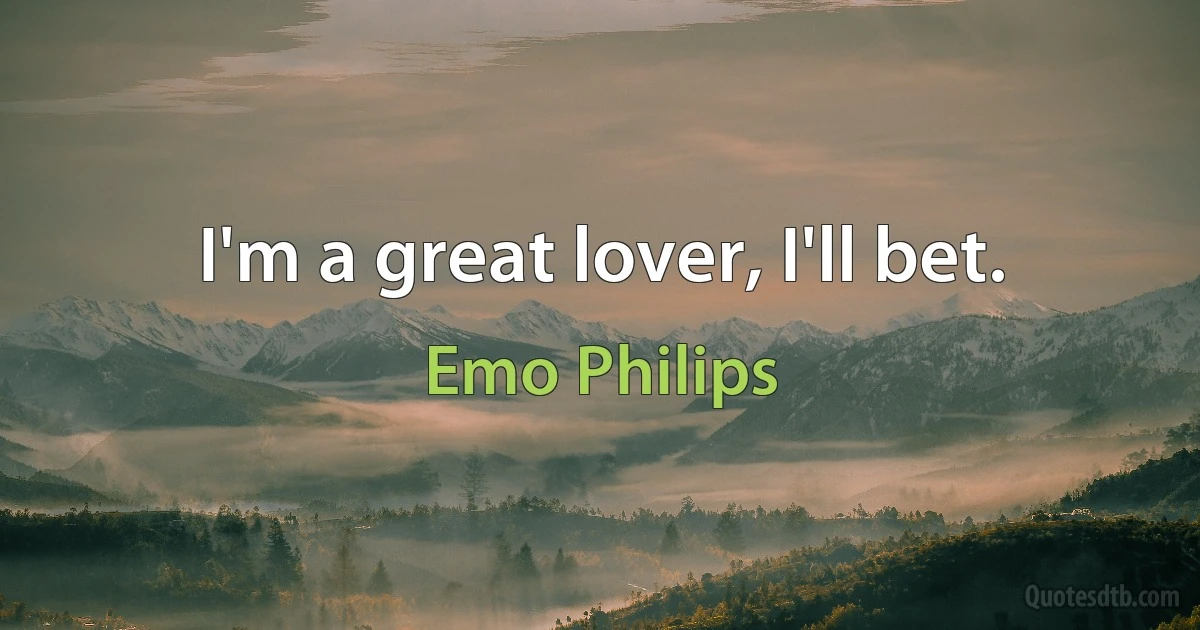 I'm a great lover, I'll bet. (Emo Philips)