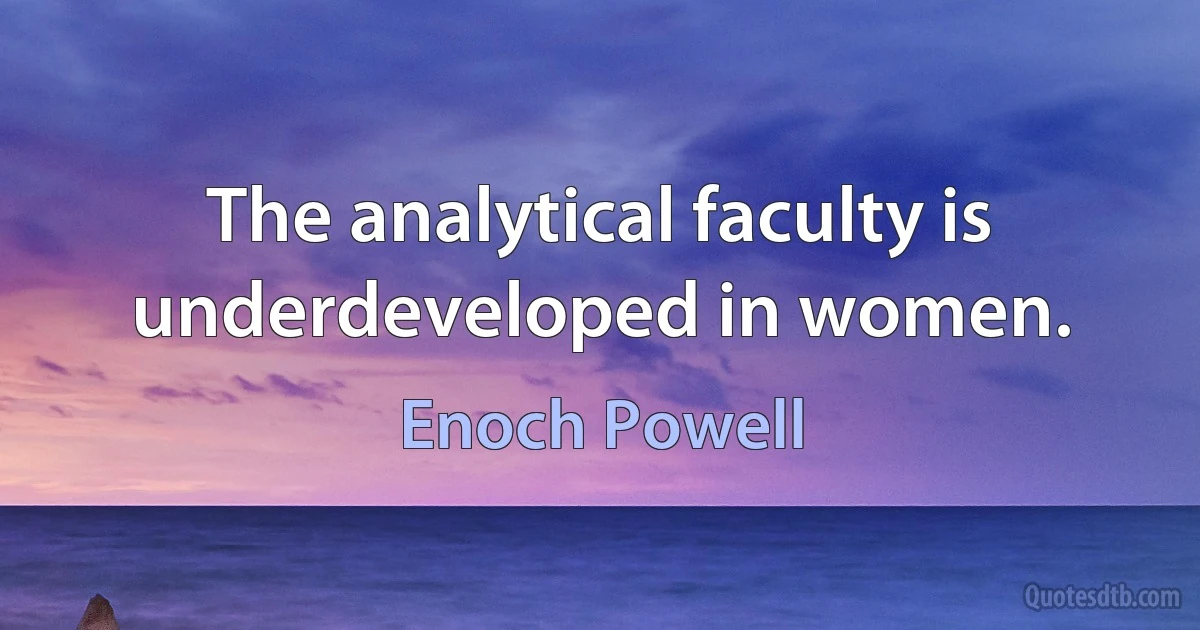 The analytical faculty is underdeveloped in women. (Enoch Powell)